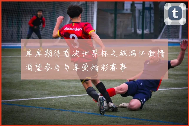 库库期待首次世界杯之旅满怀激情渴望参与与享受精彩赛事