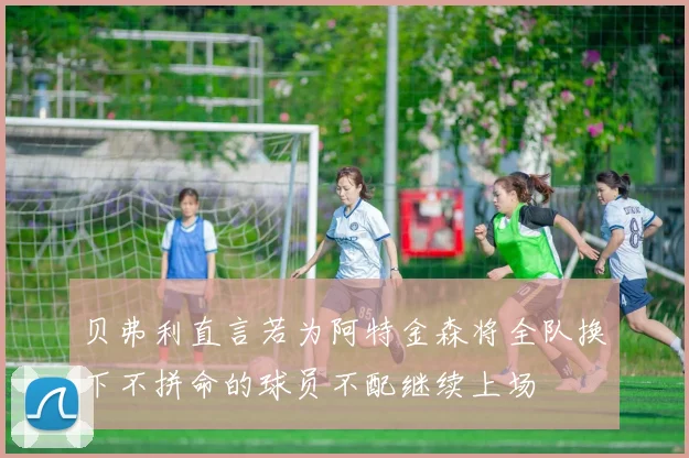贝弗利直言若为阿特金森将全队换下不拼命的球员不配继续上场