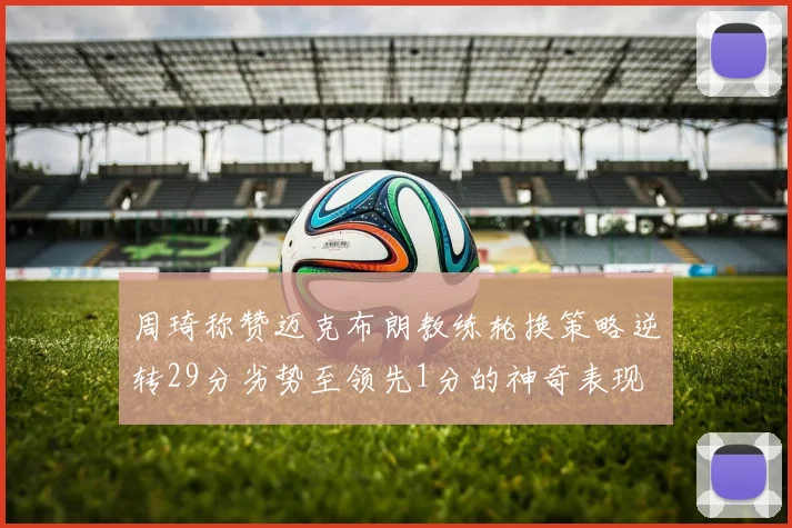 周琦称赞迈克布朗教练轮换策略逆转29分劣势至领先1分的神奇表现