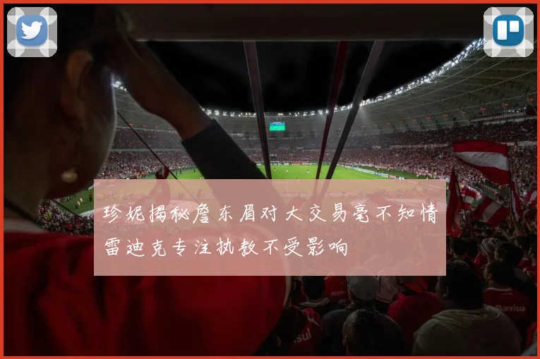珍妮揭秘詹东眉对大交易毫不知情雷迪克专注执教不受影响