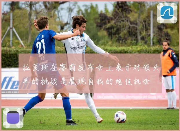 拉莫斯在赛前发布会上表示对领头羊的挑战是展现自我的绝佳机会