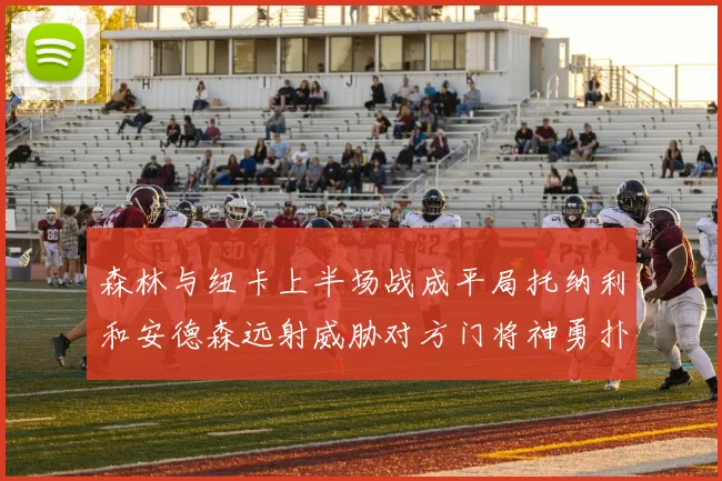 森林与纽卡上半场战成平局托纳利和安德森远射威胁对方门将神勇扑救
