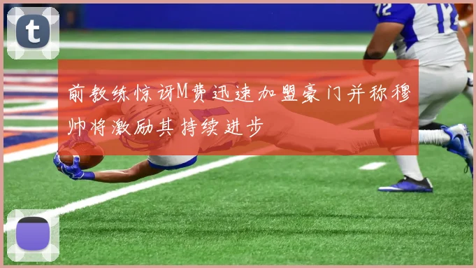 前教练惊讶M费迅速加盟豪门并称穆帅将激励其持续进步