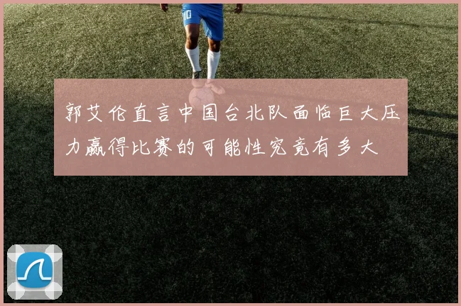 郭艾伦直言中国台北队面临巨大压力赢得比赛的可能性究竟有多大